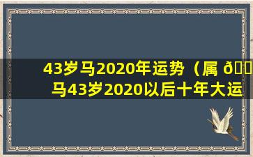 43岁马2020年运势（属 🐠 马43岁2020以后十年大运免费算 🐈 命）